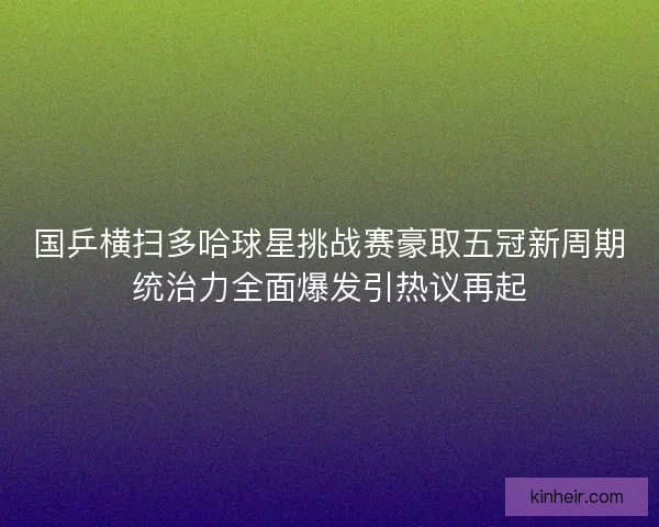 国乒横扫多哈球星挑战赛豪取五冠新周期统治力全面爆发引热议再起