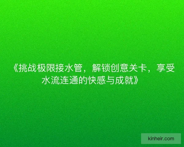 《挑战极限接水管，解锁创意关卡，享受水流连通的快感与成就》