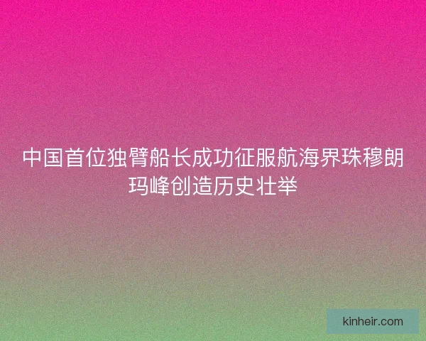 中国首位独臂船长成功征服航海界珠穆朗玛峰创造历史壮举