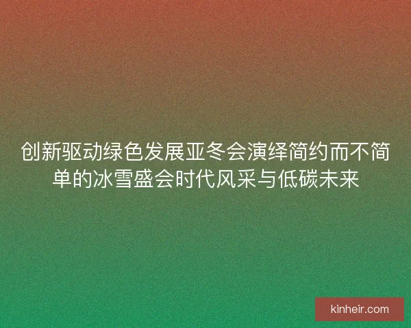 创新驱动绿色发展亚冬会演绎简约而不简单的冰雪盛会时代风采与低碳未来