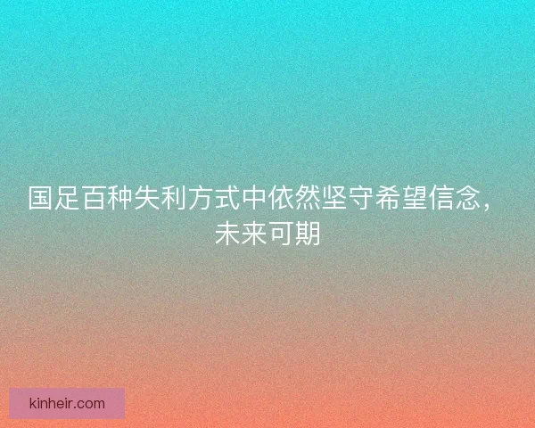 国足百种失利方式中依然坚守希望信念，未来可期
