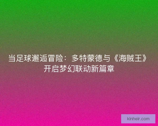 当足球邂逅冒险：多特蒙德与《海贼王》开启梦幻联动新篇章