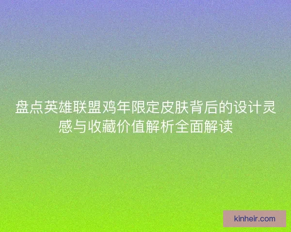 盘点英雄联盟鸡年限定皮肤背后的设计灵感与收藏价值解析全面解读